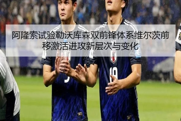 阿隆索试验勒沃库森双前锋体系维尔茨前移激活进攻新层次与变化